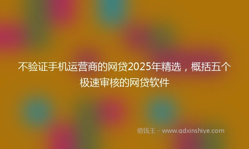 不验证手机运营商的网贷2025年精选，概括五个极速审核的网贷软件