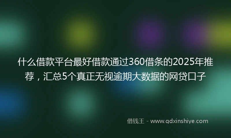 什么借款平台最好借款通过360借条的2025年推荐，汇总5个真正无视逾期大数据的网贷口子