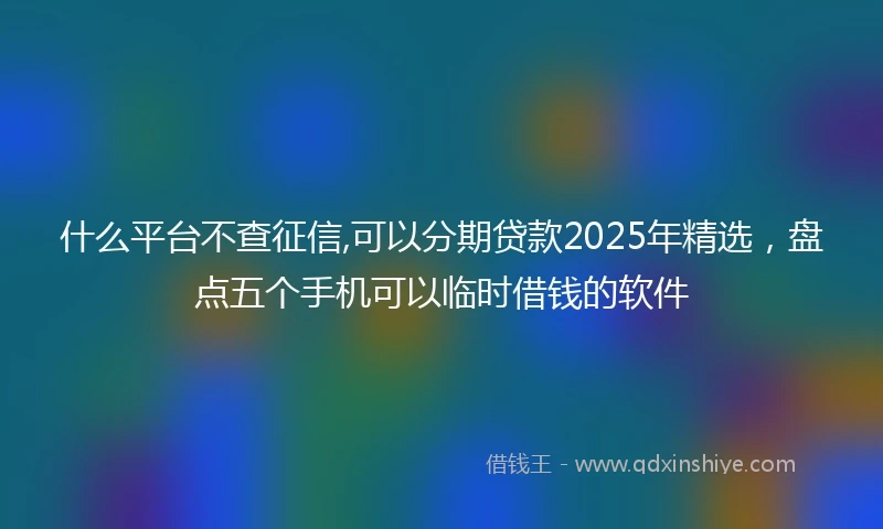 什么平台不查征信,可以分期贷款2025年精选，盘点五个手机可以临时借钱的软件