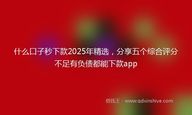 什么口子秒下款2025年精选，分享五个综合评分不足有负债都能下款app
