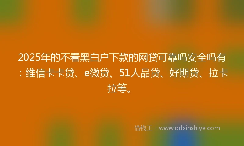 2025年的不看黑白户下款的网贷可靠吗安全吗有：维信卡卡贷、e微贷、51人品贷、好期贷、拉卡拉等。