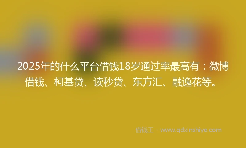 2025年的什么平台借钱18岁通过率最高有：微博借钱、柯基贷、读秒贷、东方汇、融逸花等。