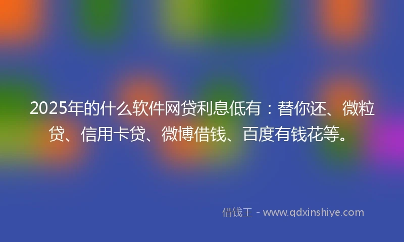 2025年的什么软件网贷利息低有：替你还、微粒贷、信用卡贷、微博借钱、百度有钱花等。