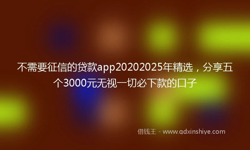 不需要征信的贷款app20202025年精选，分享五个3000元无视一切必下款的口子