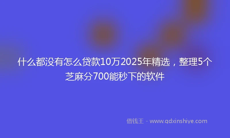 什么都没有怎么贷款10万2025年精选，整理5个芝麻分700能秒下的软件
