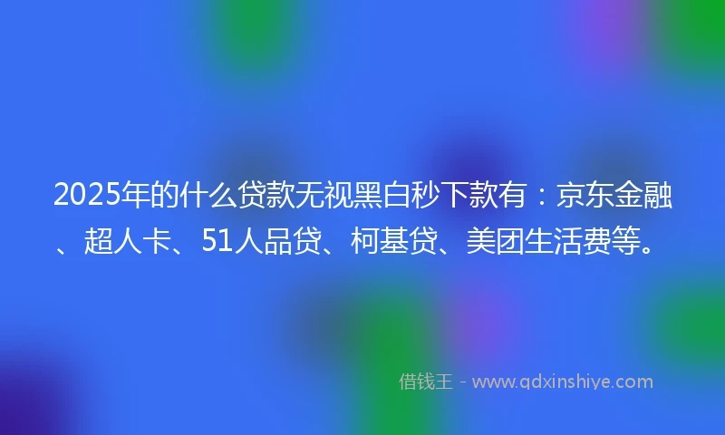 2025年的什么贷款无视黑白秒下款有：京东金融、超人卡、51人品贷、柯基贷、美团生活费等。