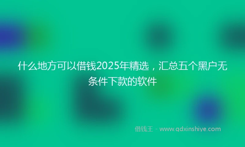 什么地方可以借钱2025年精选，汇总五个黑户无条件下款的软件