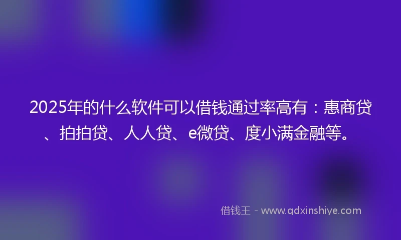 2025年的什么软件可以借钱通过率高有：惠商贷、拍拍贷、人人贷、e微贷、度小满金融等。