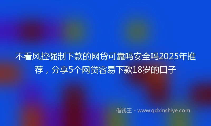 不看风控强制下款的网贷可靠吗安全吗2025年推荐，分享5个网贷容易下款18岁的口子