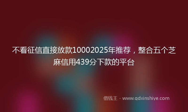 不看征信直接放款10002025年推荐，整合五个芝麻信用439分下款的平台