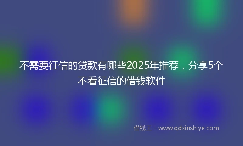 不需要征信的贷款有哪些2025年推荐，分享5个不看征信的借钱软件