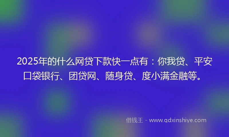 2025年的什么网贷下款快一点有：你我贷、平安口袋银行、团贷网、随身贷、度小满金融等。