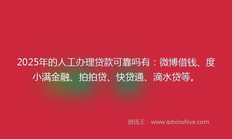 2025年的人工办理贷款可靠吗有：微博借钱、度小满金融、拍拍贷、快贷通、滴水贷等。
