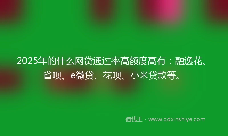 2025年的什么网贷通过率高额度高有：融逸花、省呗、e微贷、花呗、小米贷款等。