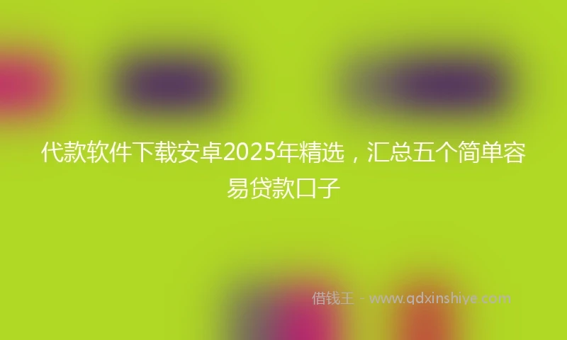 代款软件下载安卓2025年精选，汇总五个简单容易贷款口子