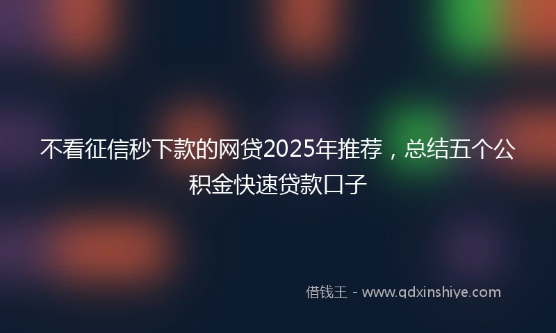 不看征信秒下款的网贷2025年推荐，总结五个公积金快速贷款口子