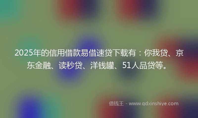 2025年的信用借款易借速贷下载有：你我贷、京东金融、读秒贷、洋钱罐、51人品贷等。