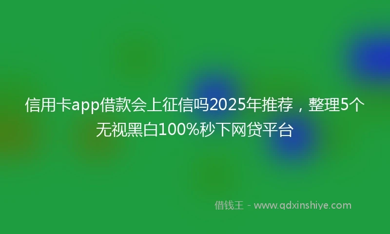 信用卡app借款会上征信吗2025年推荐，整理5个无视黑白100%秒下网贷平台