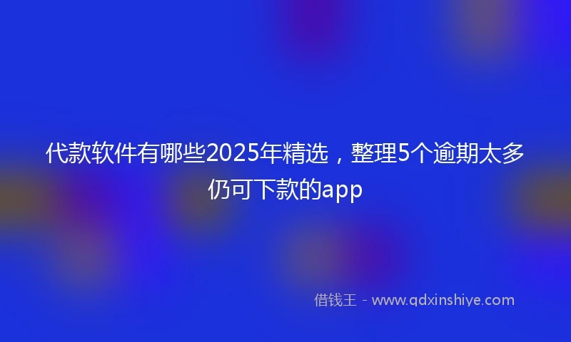 代款软件有哪些2025年精选，整理5个逾期太多仍可下款的app
