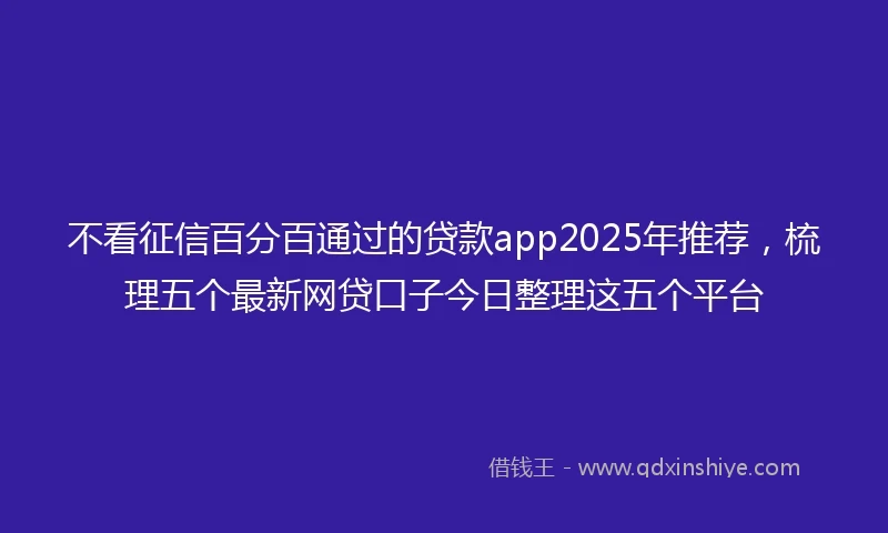 不看征信百分百通过的贷款app2025年推荐，梳理五个最新网贷口子今日整理这五个平台