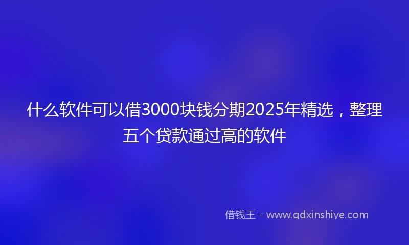 什么软件可以借3000块钱分期2025年精选，整理五个贷款通过高的软件