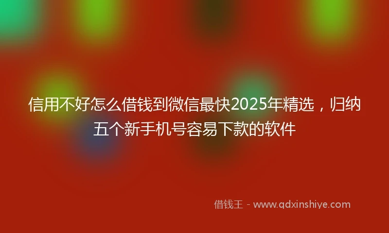 信用不好怎么借钱到微信最快2025年精选，归纳五个新手机号容易下款的软件