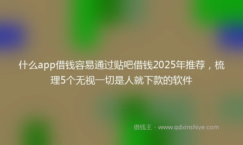 什么app借钱容易通过贴吧借钱2025年推荐，梳理5个无视一切是人就下款的软件