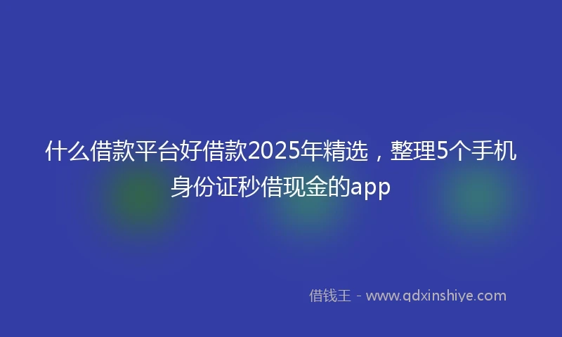 什么借款平台好借款2025年精选，整理5个手机身份证秒借现金的app