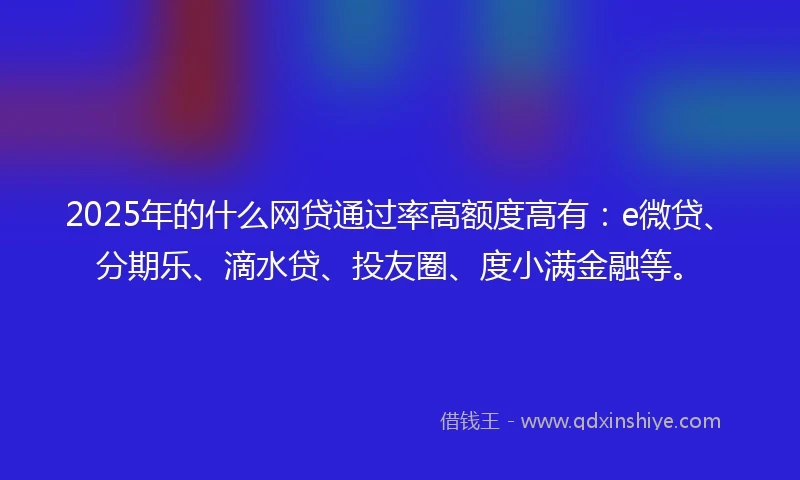 2025年的什么网贷通过率高额度高有：e微贷、分期乐、滴水贷、投友圈、度小满金融等。