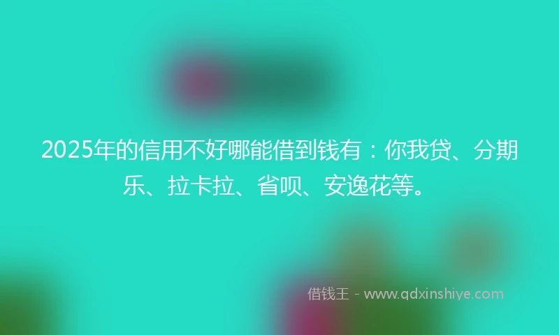 2025年的信用不好哪能借到钱有：你我贷、分期乐、拉卡拉、省呗、安逸花等。