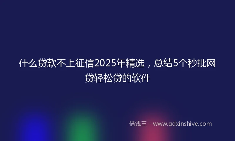 什么贷款不上征信2025年精选，总结5个秒批网贷轻松贷的软件