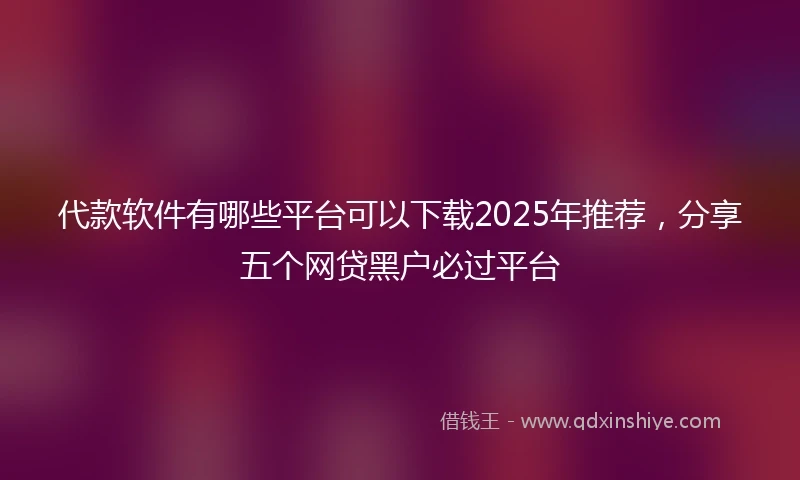 代款软件有哪些平台可以下载2025年推荐，分享五个网贷黑户必过平台