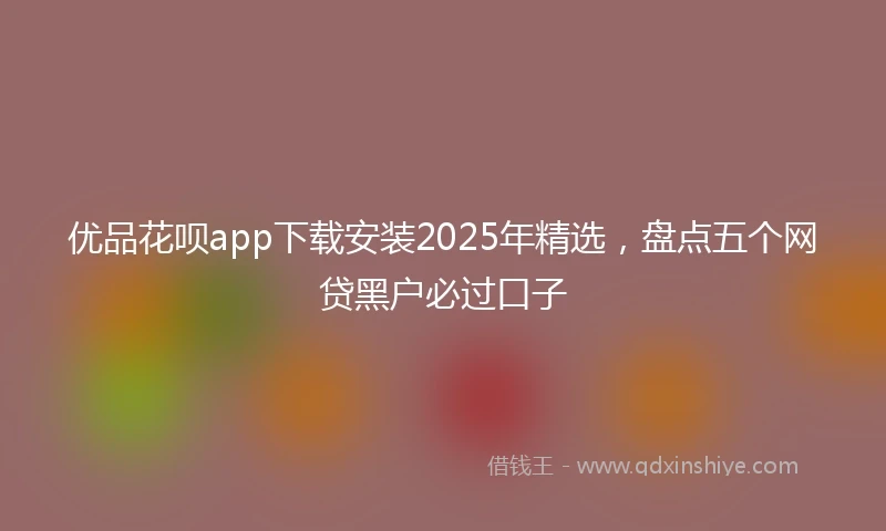 优品花呗app下载安装2025年精选，盘点五个网贷黑户必过口子