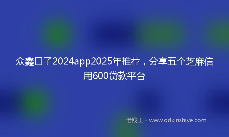 众鑫口子2024app2025年推荐，分享五个芝麻信用600贷款平台