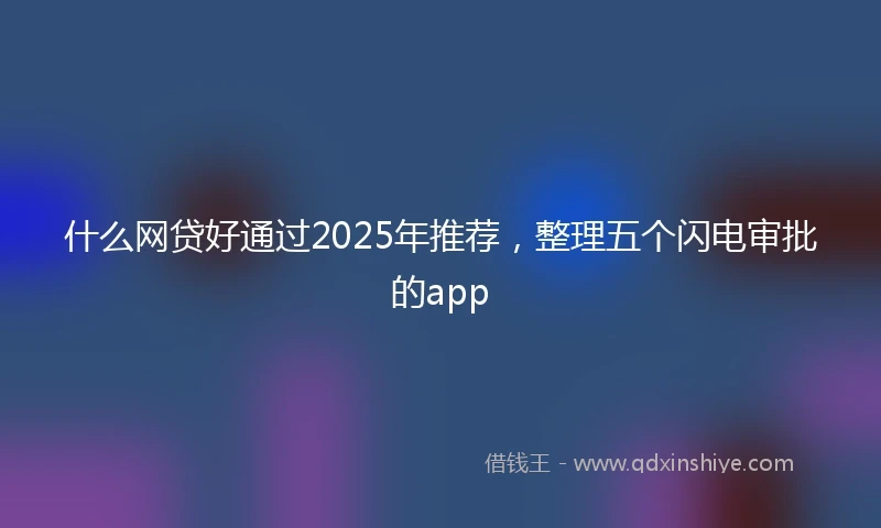 什么网贷好通过2025年推荐，整理五个闪电审批的app