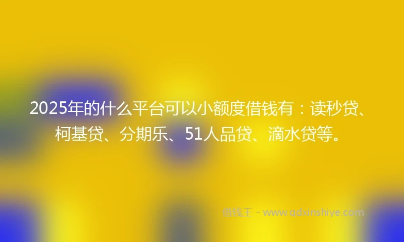 2025年的什么平台可以小额度借钱有：读秒贷、柯基贷、分期乐、51人品贷、滴水贷等。