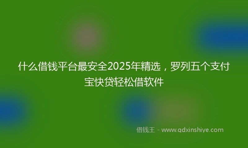 什么借钱平台最安全2025年精选，罗列五个支付宝快贷轻松借软件