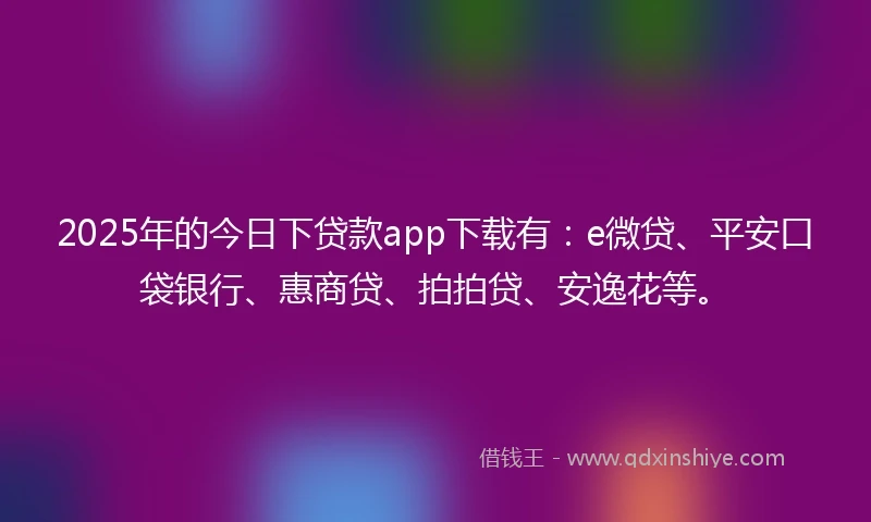 2025年的今日下贷款app下载有：e微贷、平安口袋银行、惠商贷、拍拍贷、安逸花等。