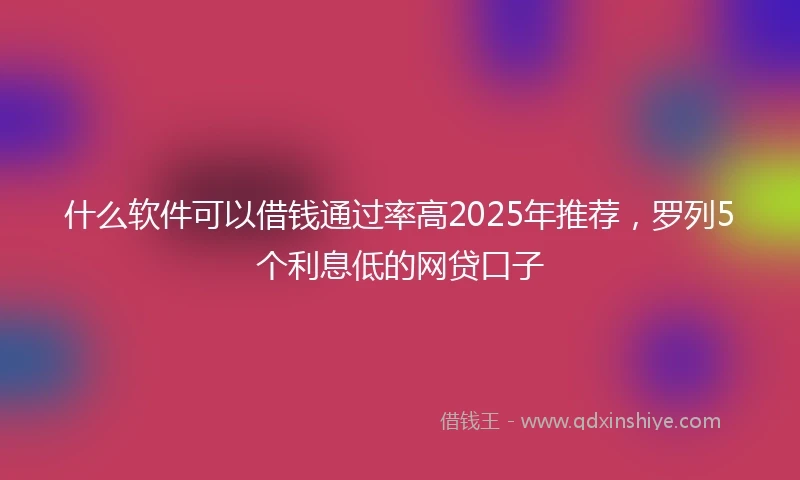 什么软件可以借钱通过率高2025年推荐，罗列5个利息低的网贷口子