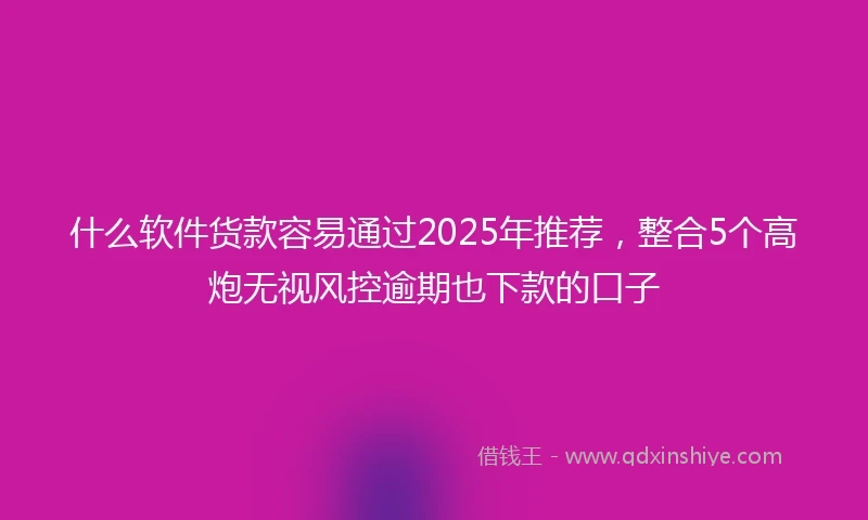 什么软件货款容易通过2025年推荐，整合5个高炮无视风控逾期也下款的口子