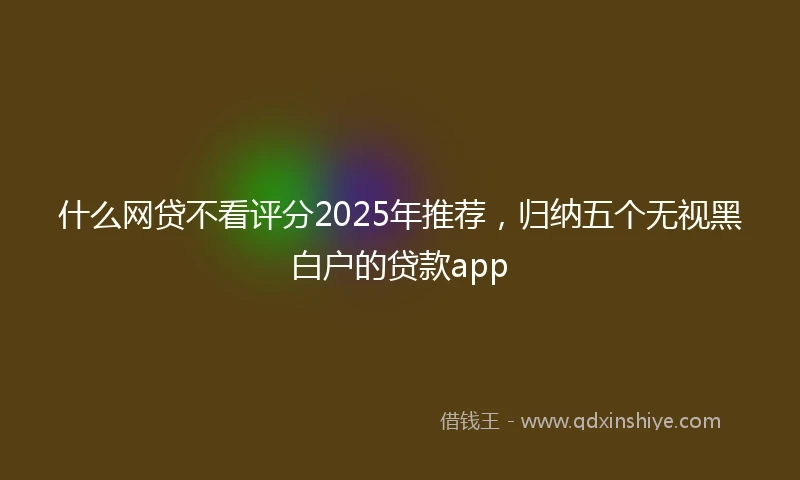 什么网贷不看评分2025年推荐，归纳五个无视黑白户的贷款app