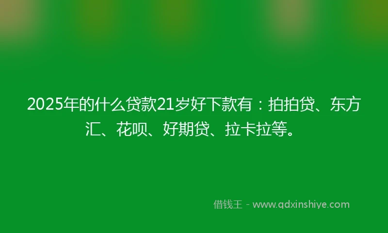 2025年的什么贷款21岁好下款有：拍拍贷、东方汇、花呗、好期贷、拉卡拉等。