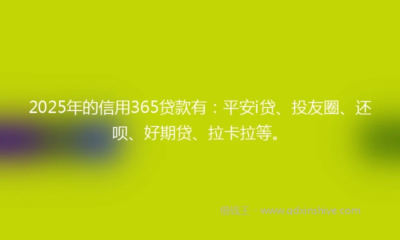 2025年的信用365贷款有：平安i贷、投友圈、还呗、好期贷、拉卡拉等。