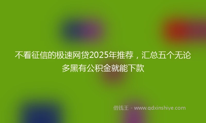 不看征信的极速网贷2025年推荐，汇总五个无论多黑有公积金就能下款