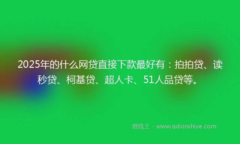 2025年的什么网贷直接下款最好有：拍拍贷、读秒贷、柯基贷、超人卡、51人品贷等。