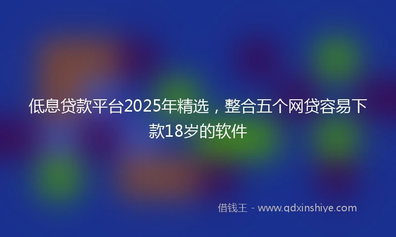 低息贷款平台2025年精选，整合五个网贷容易下款18岁的软件