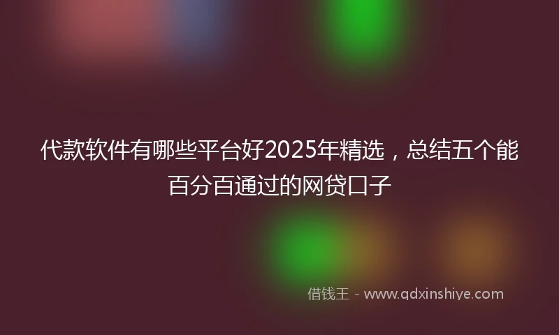 代款软件有哪些平台好2025年精选，总结五个能百分百通过的网贷口子
