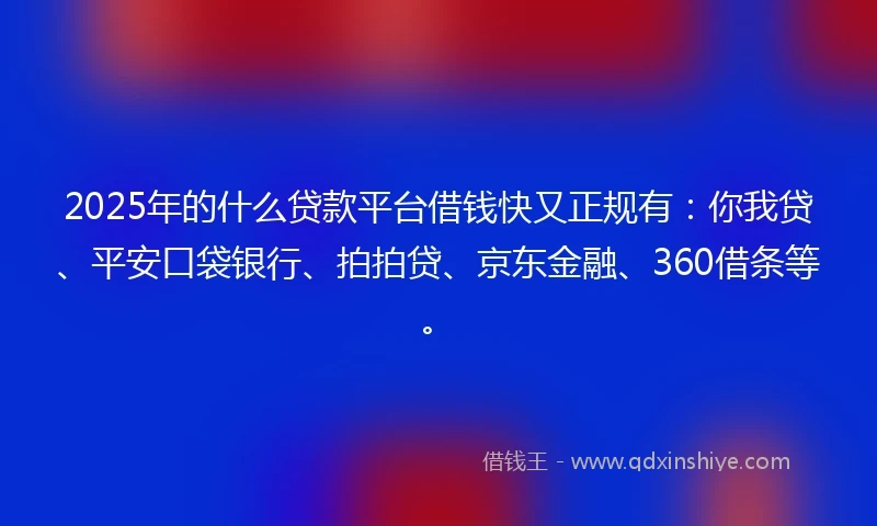 2025年的什么贷款平台借钱快又正规有：你我贷、平安口袋银行、拍拍贷、京东金融、360借条等。