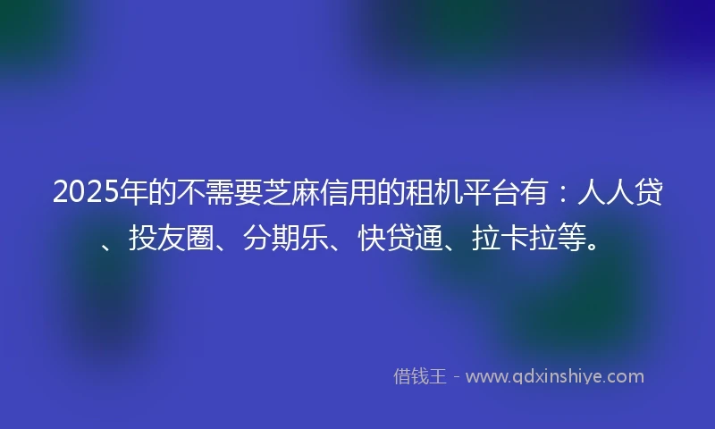 2025年的不需要芝麻信用的租机平台有：人人贷、投友圈、分期乐、快贷通、拉卡拉等。
