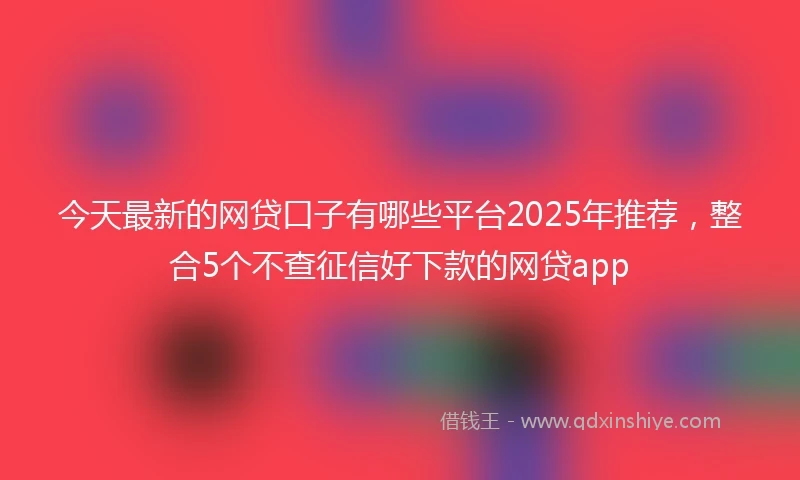 今天最新的网贷口子有哪些平台2025年推荐，整合5个不查征信好下款的网贷app